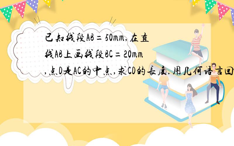 已知线段AB=50mm,在直线AB上画线段BC=20mm,点D是AC的中点,求CD的长度.用几何语言回答