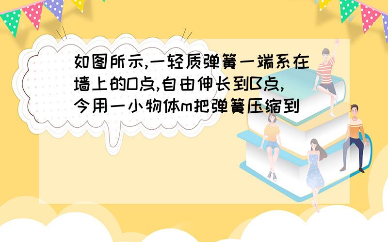 如图所示,一轻质弹簧一端系在墙上的O点,自由伸长到B点,今用一小物体m把弹簧压缩到