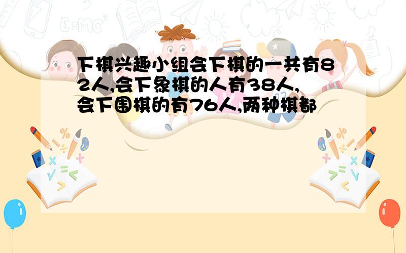 下棋兴趣小组会下棋的一共有82人,会下象棋的人有38人,会下围棋的有76人,两种棋都