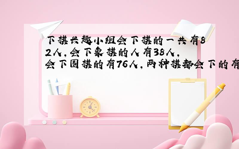 下棋兴趣小组会下棋的一共有82人,会下象棋的人有38人,会下围棋的有76人,两种棋都会下的有几人?