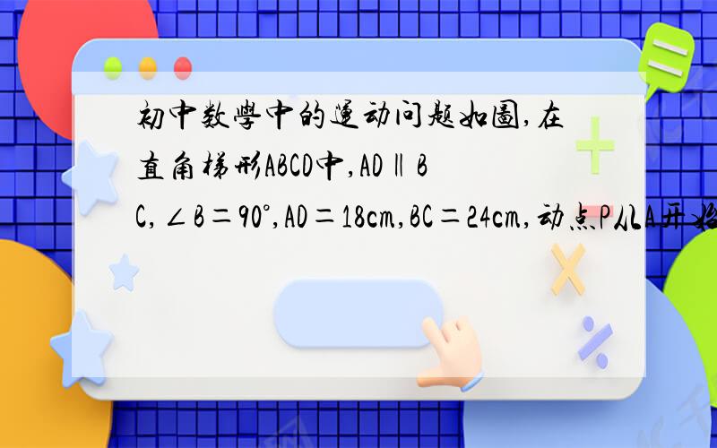 初中数学中的运动问题如图,在直角梯形ABCD中,AD‖BC,∠B＝90°,AD＝18cm,BC＝24cm,动点P从A开始