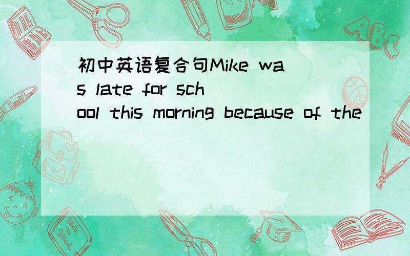 初中英语复合句Mike was late for school this morning because of the