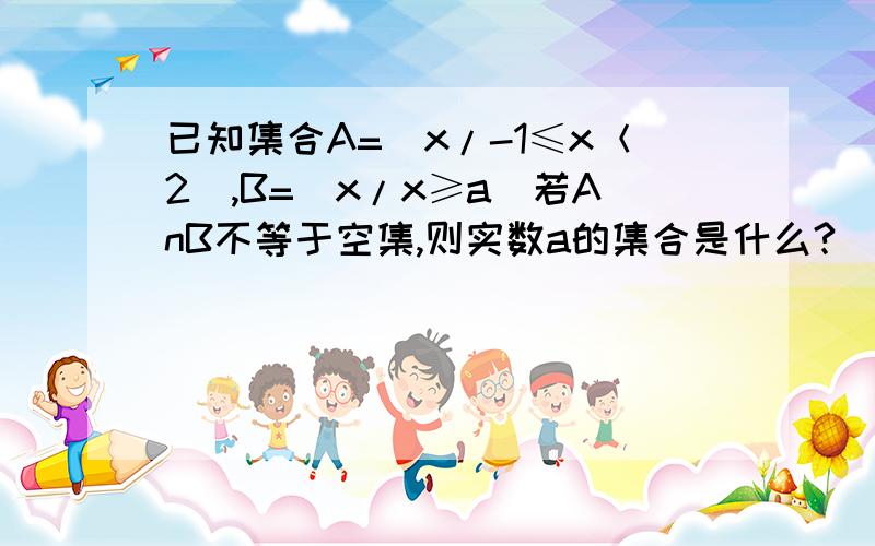 已知集合A=[x/-1≤x＜2],B=[x/x≥a]若AnB不等于空集,则实数a的集合是什么?