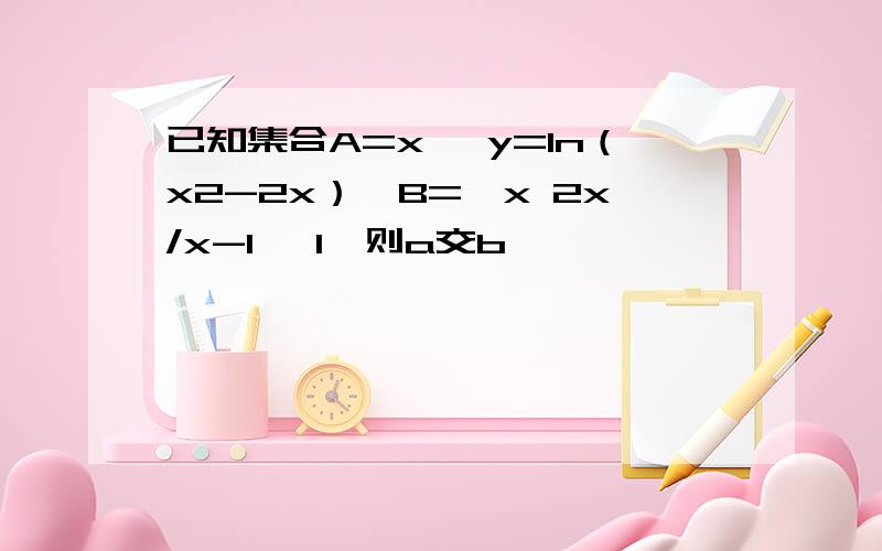 已知集合A=x｛ y=ln（x2-2x）｝B=｛x 2x/x-1 ≤1｝则a交b