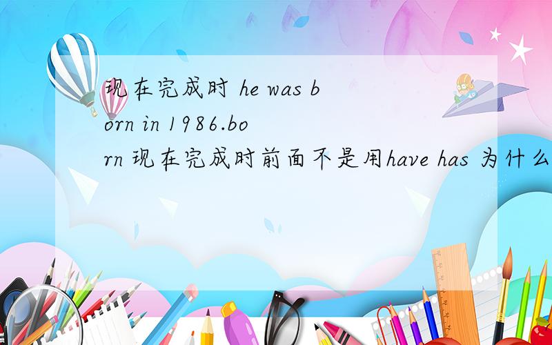 现在完成时 he was born in 1986.born 现在完成时前面不是用have has 为什么是was呢?