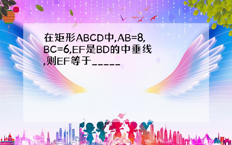 在矩形ABCD中,AB=8,BC=6,EF是BD的中垂线,则EF等于_____