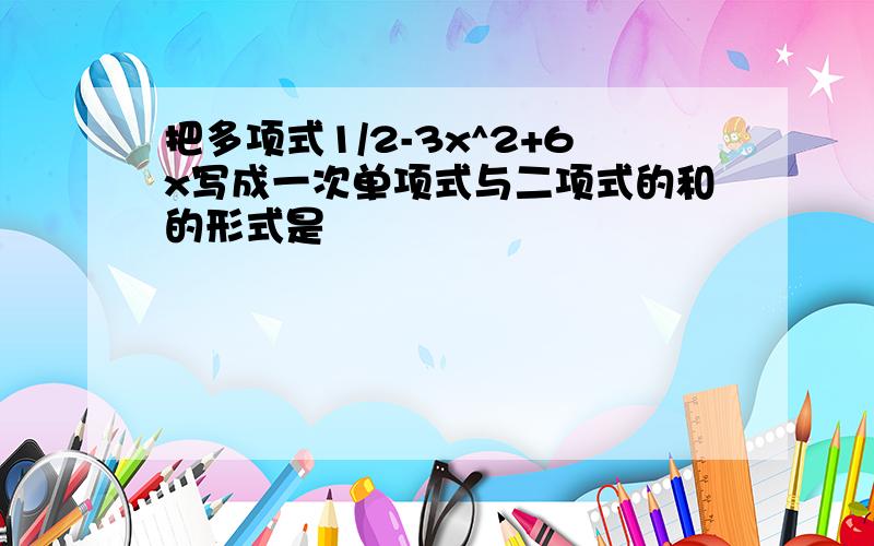 把多项式1/2-3x^2+6x写成一次单项式与二项式的和的形式是