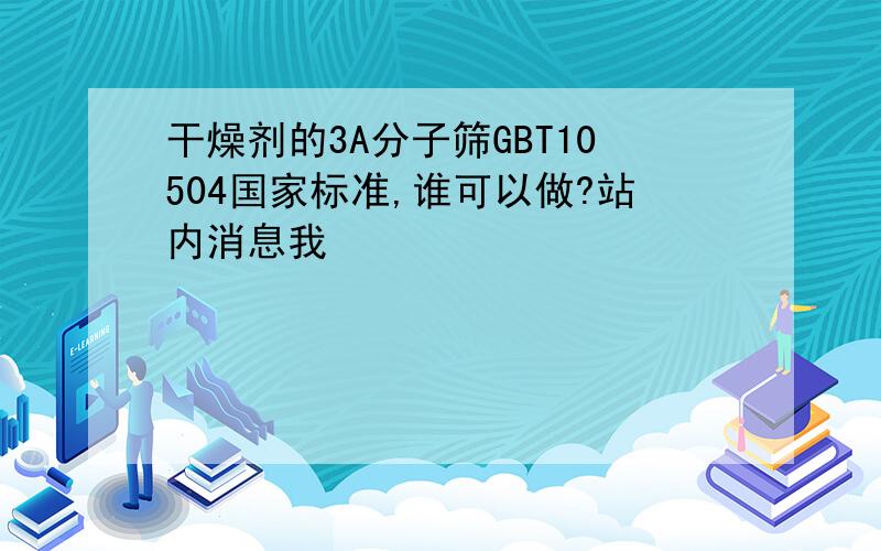 干燥剂的3A分子筛GBT10504国家标准,谁可以做?站内消息我