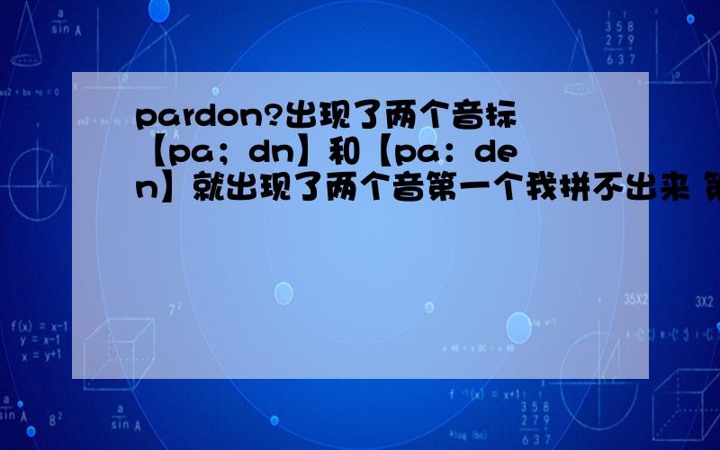 pardon?出现了两个音标【pa；dn】和【pa：den】就出现了两个音第一个我拼不出来 第二个发音类似于爬扥的音.请