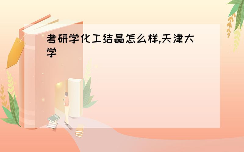 考研学化工结晶怎么样,天津大学