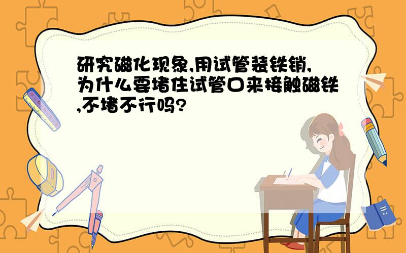 研究磁化现象,用试管装铁销,为什么要堵住试管口来接触磁铁,不堵不行吗?