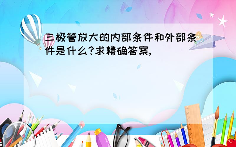 三极管放大的内部条件和外部条件是什么?求精确答案,