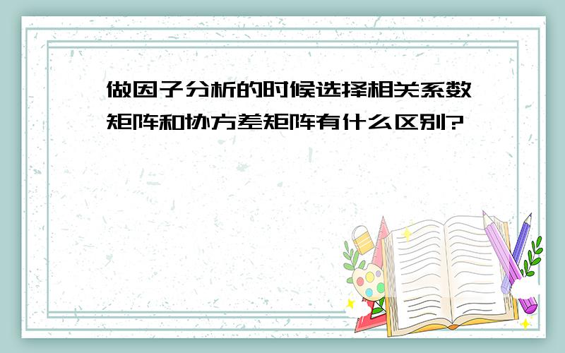 做因子分析的时候选择相关系数矩阵和协方差矩阵有什么区别?