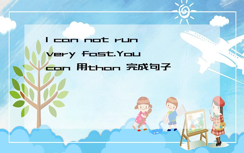 I can not run very fast.You can 用than 完成句子