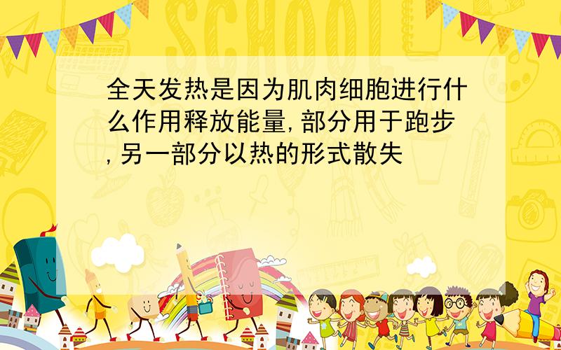 全天发热是因为肌肉细胞进行什么作用释放能量,部分用于跑步,另一部分以热的形式散失