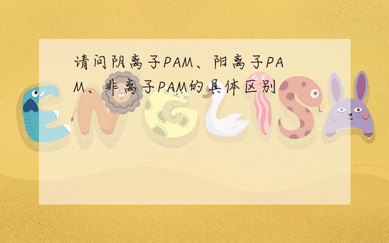 请问阴离子PAM、阳离子PAM、非离子PAM的具体区别