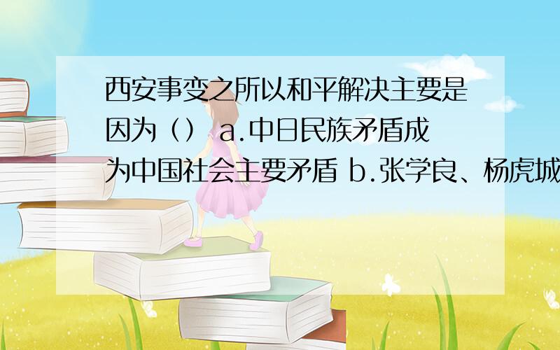 西安事变之所以和平解决主要是因为（） a.中日民族矛盾成为中国社会主要矛盾 b.张学良、杨虎城的和