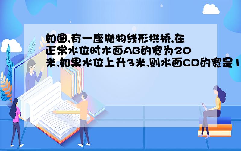 如图,有一座抛物线形拱桥,在正常水位时水面AB的宽为20米,如果水位上升3米,则水面CD的宽是10米．