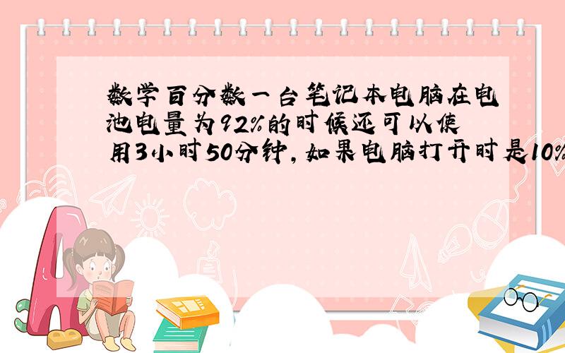 数学百分数一台笔记本电脑在电池电量为92%的时候还可以使用3小时50分钟,如果电脑打开时是10%的电量,那么从电脑打开到