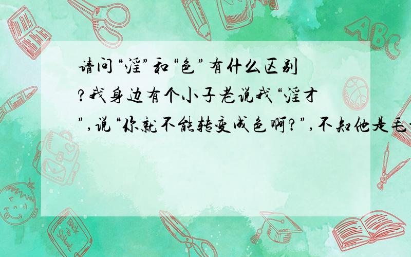 请问“淫”和“色”有什么区别?我身边有个小子老说我“淫才”,说“你就不能转变成色啊?”,不知他是毛意思!