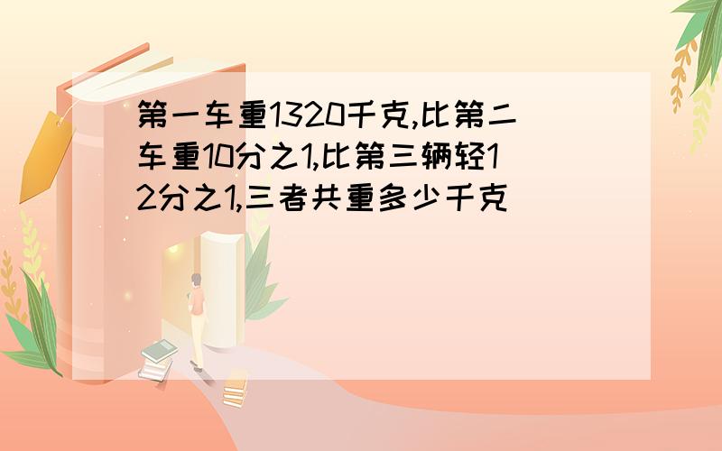 第一车重1320千克,比第二车重10分之1,比第三辆轻12分之1,三者共重多少千克