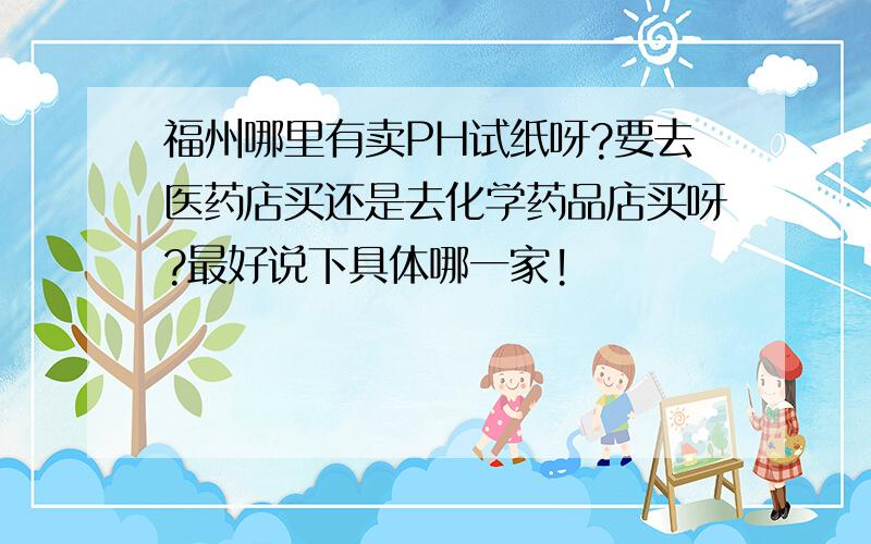 福州哪里有卖PH试纸呀?要去医药店买还是去化学药品店买呀?最好说下具体哪一家!