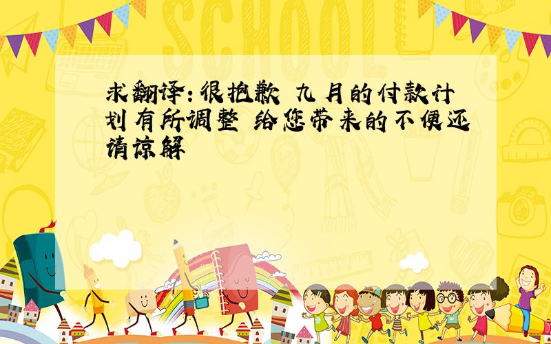 求翻译：很抱歉 九月的付款计划有所调整 给您带来的不便还请谅解