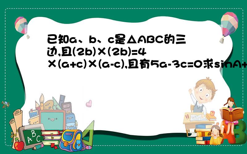 已知a、b、c是△ABC的三边,且(2b)×(2b)=4×(a+c)×(a-c),且有5a-3c=0求sinA+sinB