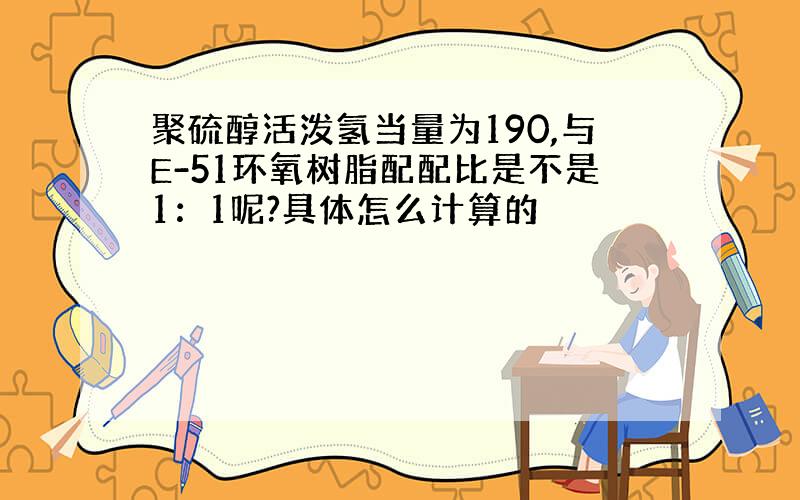 聚硫醇活泼氢当量为190,与E-51环氧树脂配配比是不是1：1呢?具体怎么计算的