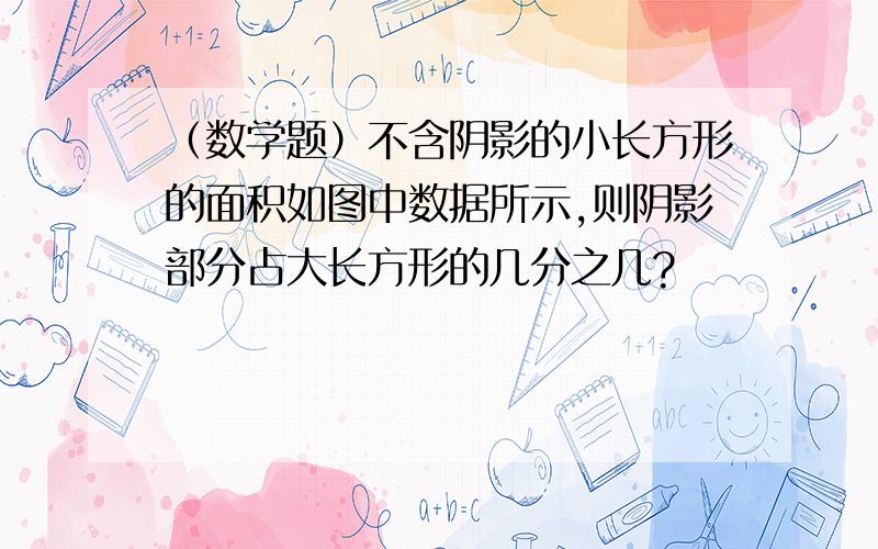 （数学题）不含阴影的小长方形的面积如图中数据所示,则阴影部分占大长方形的几分之几?