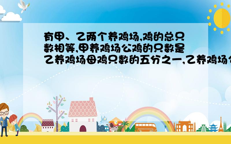 有甲、乙两个养鸡场,鸡的总只数相等,甲养鸡场公鸡的只数是乙养鸡场母鸡只数的五分之一,乙养鸡场公鸡只数是甲养鸡场母鸡只数的