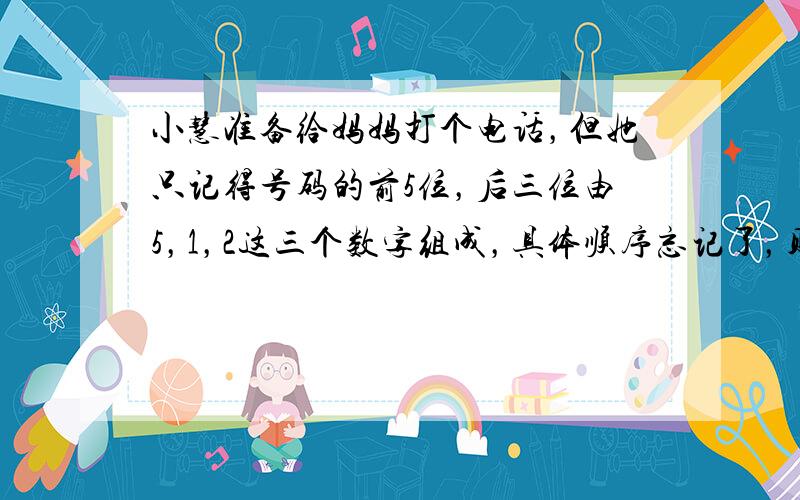 小慧准备给妈妈打个电话，但她只记得号码的前5位，后三位由5，1，2这三个数字组成，具体顺序忘记了，则她第一次试拨就拨通电