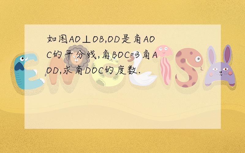 如图AO⊥OB,OD是角AOC的平分线,角BOC=3角AOD,求角DOC的度数.