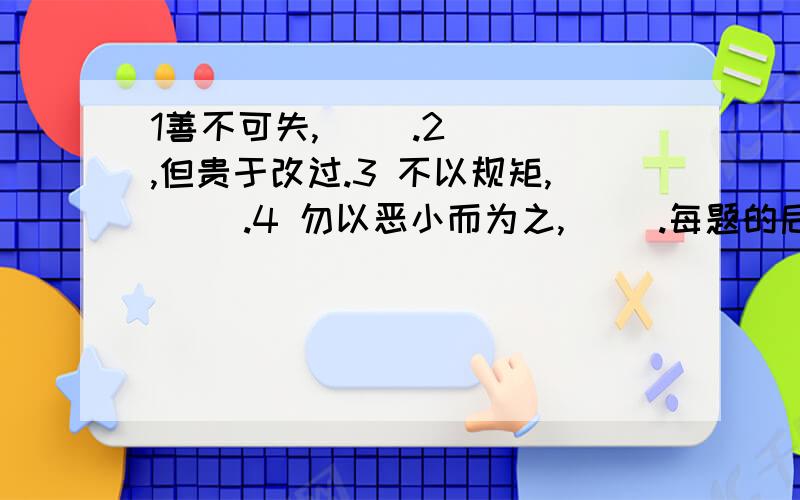 1善不可失,（ ）.2（ ),但贵于改过.3 不以规矩,（ ）.4 勿以恶小而为之,（ ）.每题的后面一句