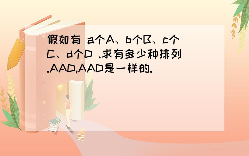 假如有 a个A、b个B、c个C、d个D .求有多少种排列.AAD,AAD是一样的.