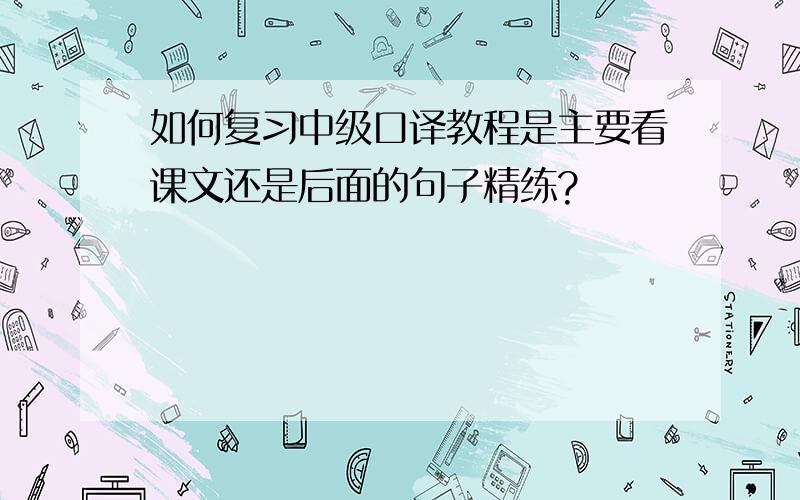 如何复习中级口译教程是主要看课文还是后面的句子精练?