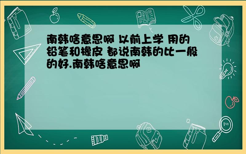 南韩啥意思啊 以前上学 用的铅笔和橡皮 都说南韩的比一般的好.南韩啥意思啊