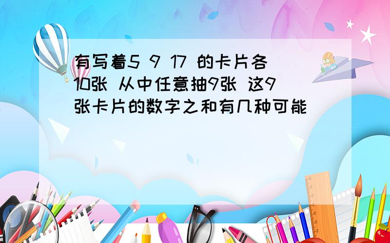 有写着5 9 17 的卡片各10张 从中任意抽9张 这9张卡片的数字之和有几种可能