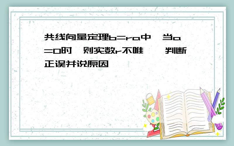 共线向量定理b=ra中,当a=0时,则实数r不唯一,判断正误并说原因