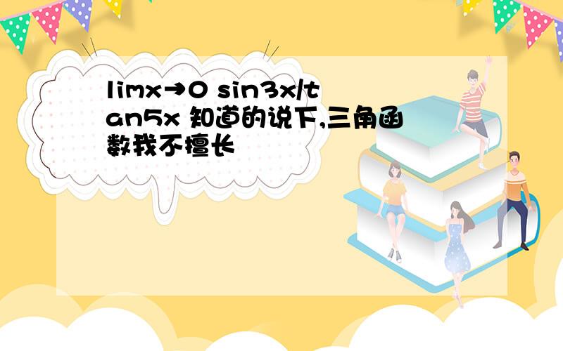 limx→0 sin3x/tan5x 知道的说下,三角函数我不擅长