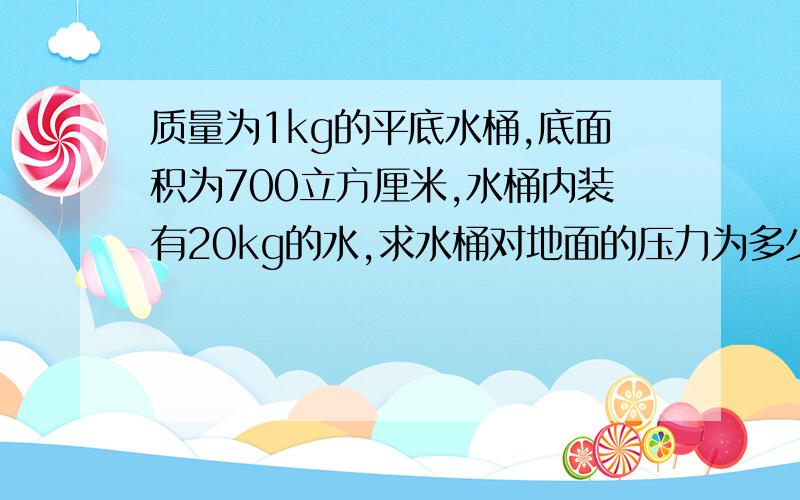 质量为1kg的平底水桶,底面积为700立方厘米,水桶内装有20kg的水,求水桶对地面的压力为多少牛?