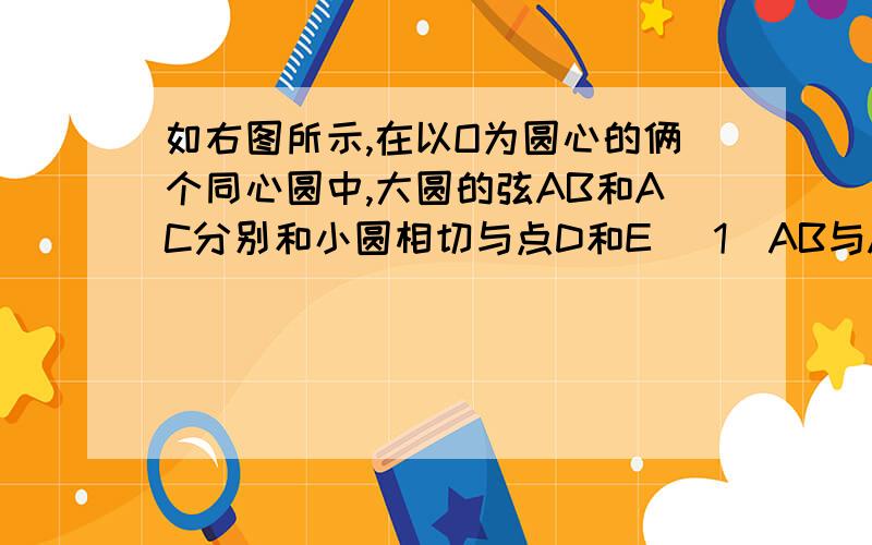 如右图所示,在以O为圆心的俩个同心圆中,大圆的弦AB和AC分别和小圆相切与点D和E (1)AB与AC相等吗?为什么?（2