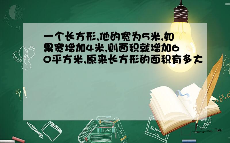 一个长方形,他的宽为5米,如果宽增加4米,则面积就增加60平方米,原来长方形的面积有多大