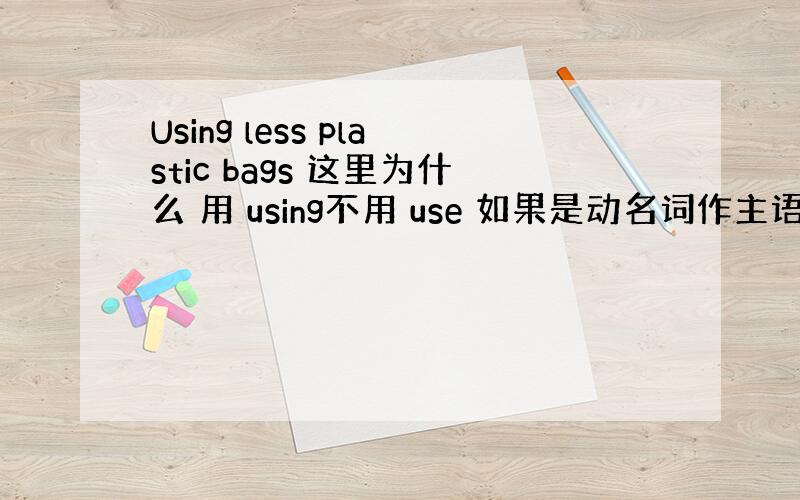 Using less plastic bags 这里为什么 用 using不用 use 如果是动名词作主语的话,那这句话