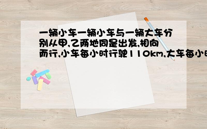 一辆小车一辆小车与一辆大车分别从甲,乙两地同是出发,相向而行,小车每小时行驶110km,大车每小时行80km,两