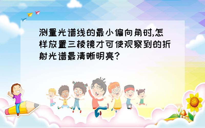 测量光谱线的最小偏向角时,怎样放置三棱镜才可使观察到的折射光谱最清晰明亮?