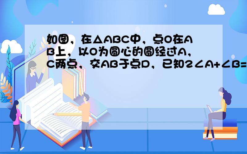 如图，在△ABC中，点O在AB上，以O为圆心的圆经过A，C两点，交AB于点D，已知2∠A+∠B=90°．