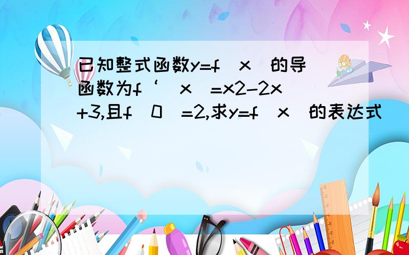 已知整式函数y=f（x）的导函数为f‘（x）=x2-2x+3,且f（0）=2,求y=f（x）的表达式