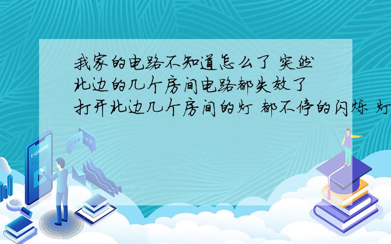 我家的电路不知道怎么了 突然北边的几个房间电路都失效了 打开北边几个房间的灯 都不停的闪烁 灯泡都是好的 不仅仅是灯泡开