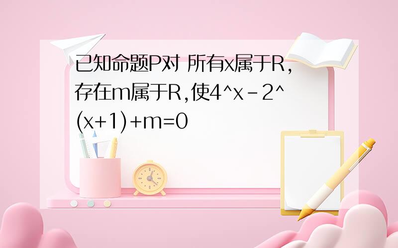 已知命题P对 所有x属于R,存在m属于R,使4^x-2^(x+1)+m=0